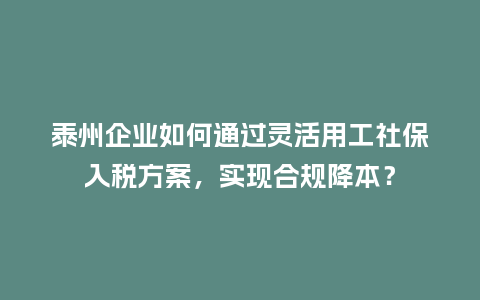 泰州企业如何通过灵活用工社保入税方案，实现合规降本？