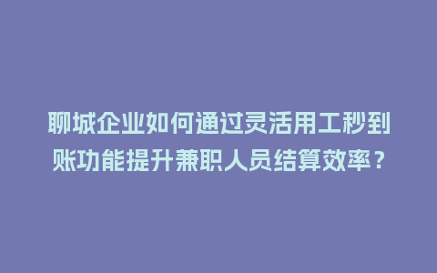 聊城企业如何通过灵活用工秒到账功能提升兼职人员结算效率？