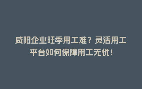 咸阳企业旺季用工难？灵活用工平台如何保障用工无忧！
