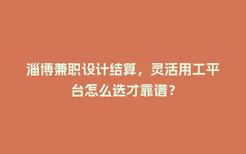 淄博兼职设计结算，灵活用工平台怎么选才靠谱？