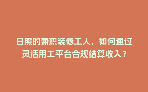 日照的兼职装修工人，如何通过灵活用工平台合规结算收入？