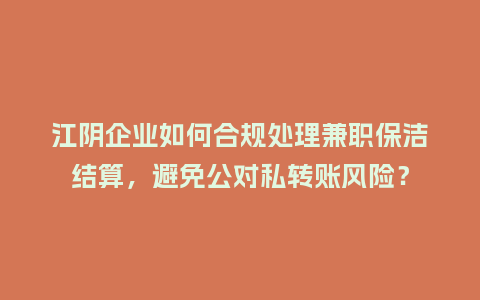 江阴企业如何合规处理兼职保洁结算，避免公对私转账风险？