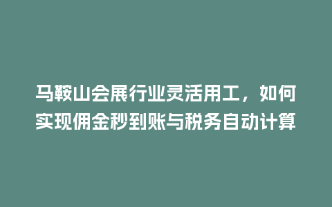 马鞍山会展行业灵活用工，如何实现佣金秒到账与税务自动计算？
