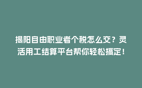揭阳自由职业者个税怎么交？灵活用工结算平台帮你轻松搞定！