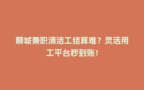 聊城兼职清洁工结算难？灵活用工平台秒到账！