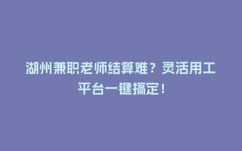 湖州兼职老师结算难？灵活用工平台一键搞定！
