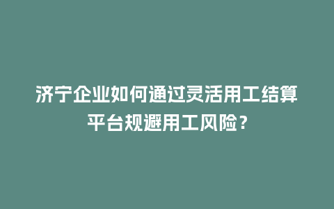 济宁企业如何通过灵活用工结算平台规避用工风险？