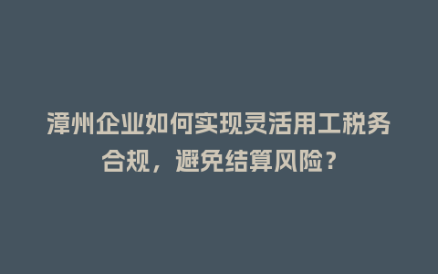 漳州企业如何实现灵活用工税务合规，避免结算风险？
