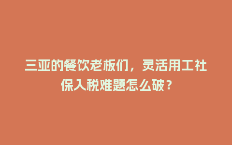 三亚的餐饮老板们，灵活用工社保入税难题怎么破？