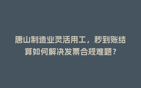 唐山制造业灵活用工，秒到账结算如何解决发票合规难题？