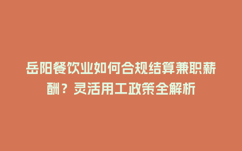 岳阳餐饮业如何合规结算兼职薪酬？灵活用工政策全解析