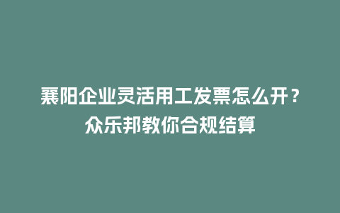 襄阳企业灵活用工发票怎么开？众乐邦教你合规结算