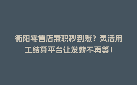 衡阳零售店兼职秒到账？灵活用工结算平台让发薪不再等！