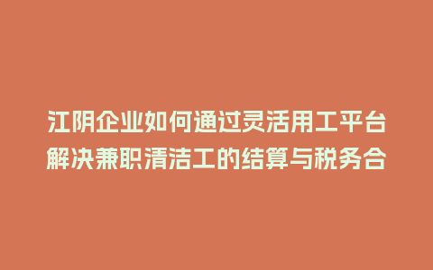 江阴企业如何通过灵活用工平台解决兼职清洁工的结算与税务合规难题？