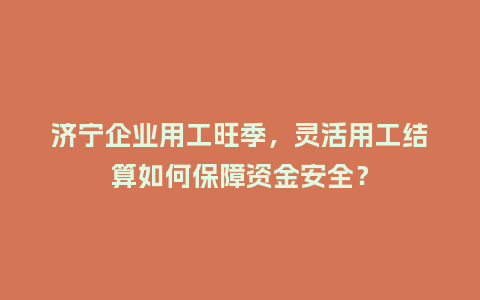 济宁企业用工旺季，灵活用工结算如何保障资金安全？