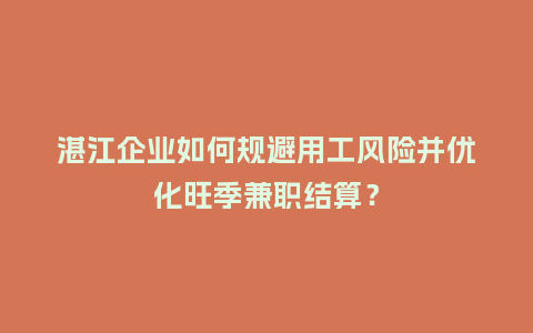 湛江企业如何规避用工风险并优化旺季兼职结算？