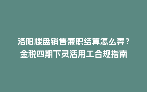 洛阳楼盘销售兼职结算怎么弄？金税四期下灵活用工合规指南