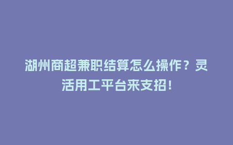湖州商超兼职结算怎么操作？灵活用工平台来支招！