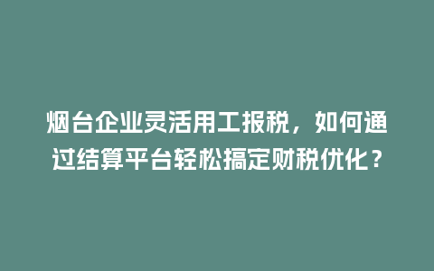 烟台企业灵活用工报税，如何通过结算平台轻松搞定财税优化？