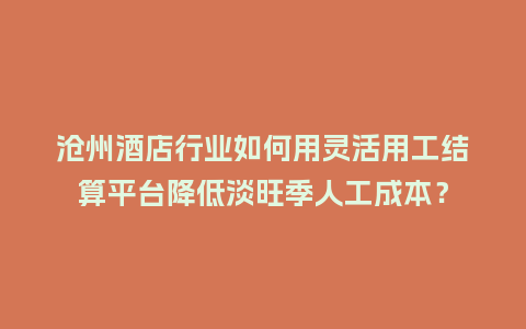 沧州酒店行业如何用灵活用工结算平台降低淡旺季人工成本？
