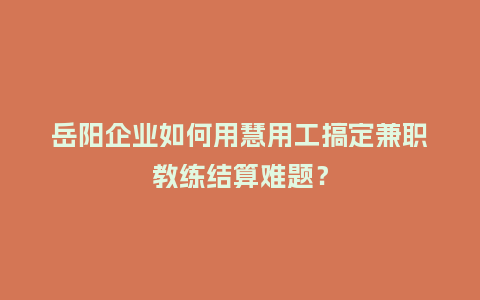 岳阳企业如何用慧用工搞定兼职教练结算难题？