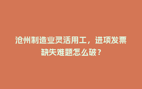 沧州制造业灵活用工，进项发票缺失难题怎么破？