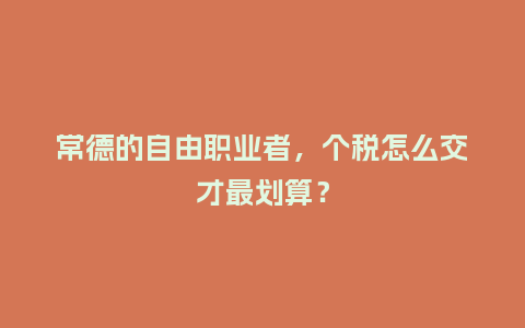 常德的自由职业者，个税怎么交才最划算？