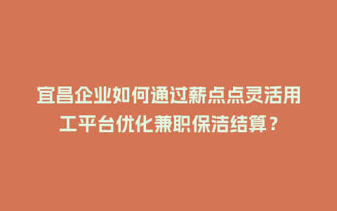 宜昌企业如何通过薪点点灵活用工平台优化兼职保洁结算？