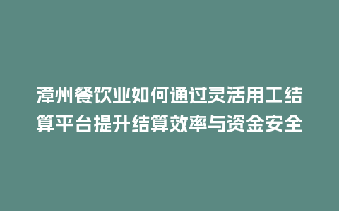 漳州餐饮业如何通过灵活用工结算平台提升结算效率与资金安全？