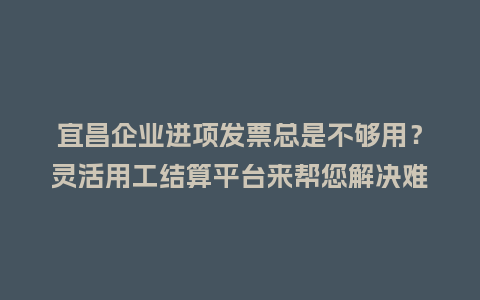 宜昌企业进项发票总是不够用？灵活用工结算平台来帮您解决难题！