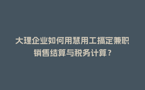 大理企业如何用慧用工搞定兼职销售结算与税务计算？