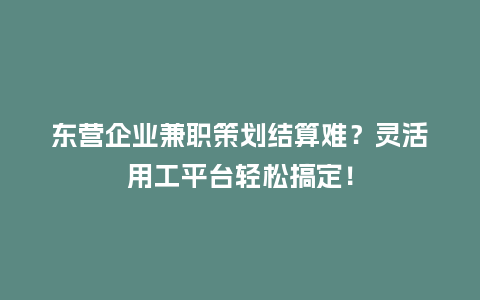 东营企业兼职策划结算难？灵活用工平台轻松搞定！