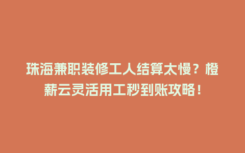 珠海兼职装修工人结算太慢？橙薪云灵活用工秒到账攻略！