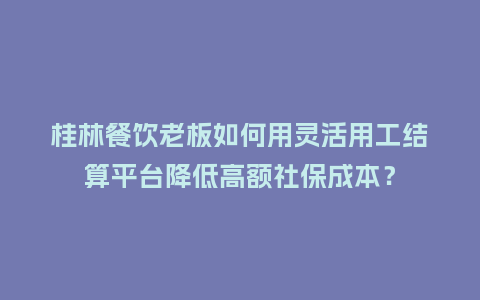 桂林餐饮老板如何用灵活用工结算平台降低高额社保成本？
