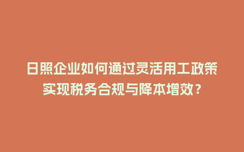 日照企业如何通过灵活用工政策实现税务合规与降本增效？