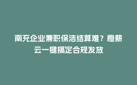 南充企业兼职保洁结算难？橙薪云一键搞定合规发放