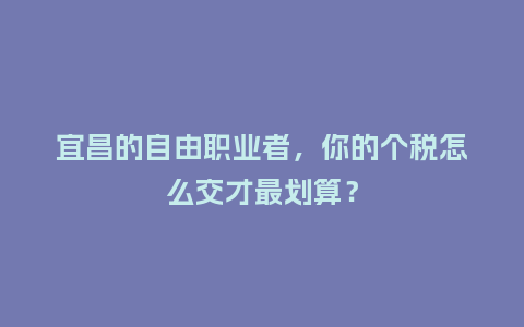 宜昌的自由职业者，你的个税怎么交才最划算？