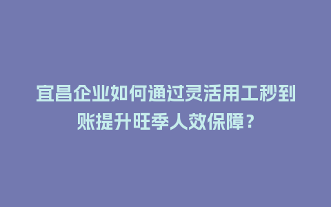 宜昌企业如何通过灵活用工秒到账提升旺季人效保障？