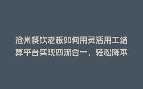 沧州餐饮老板如何用灵活用工结算平台实现四流合一，轻松降本增效？
