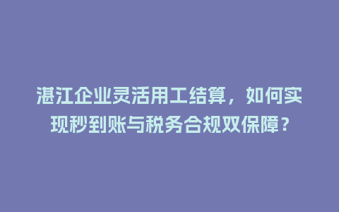 湛江企业灵活用工结算，如何实现秒到账与税务合规双保障？
