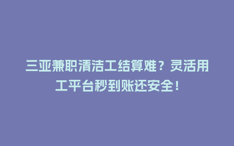 三亚兼职清洁工结算难？灵活用工平台秒到账还安全！