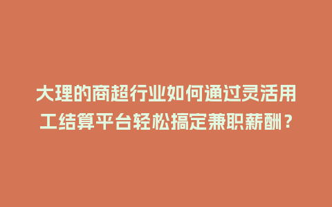 大理的商超行业如何通过灵活用工结算平台轻松搞定兼职薪酬？