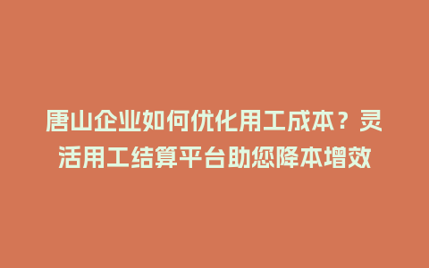 唐山企业如何优化用工成本？灵活用工结算平台助您降本增效