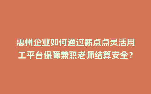 惠州企业如何通过薪点点灵活用工平台保障兼职老师结算安全？