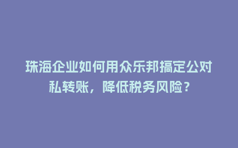 珠海企业如何用众乐邦搞定公对私转账，降低税务风险？