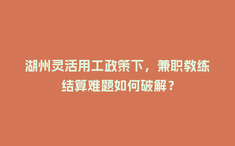 湖州灵活用工政策下，兼职教练结算难题如何破解？