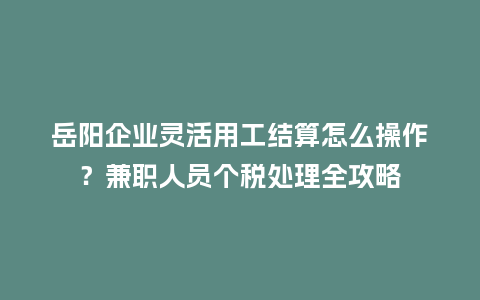 岳阳企业灵活用工结算怎么操作？兼职人员个税处理全攻略