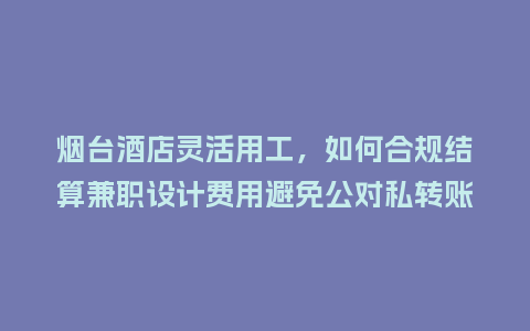 烟台酒店灵活用工，如何合规结算兼职设计费用避免公对私转账风险？