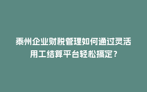 泰州企业财税管理如何通过灵活用工结算平台轻松搞定？