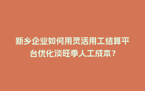 新乡企业如何用灵活用工结算平台优化淡旺季人工成本？